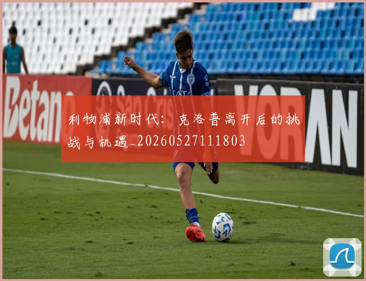利物浦新时代：克洛普离开后的挑战与机遇_20260527111803
