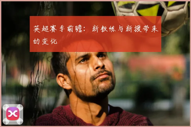 英超赛季前瞻：新教练与新援带来的变化