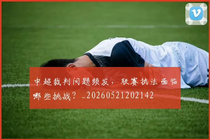 中超裁判问题频发,联赛执法面临哪些挑战?_20260521202142